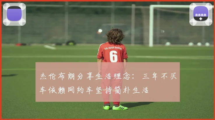 杰伦布朗分享生活理念：三年不买车依赖网约车坚持简朴生活