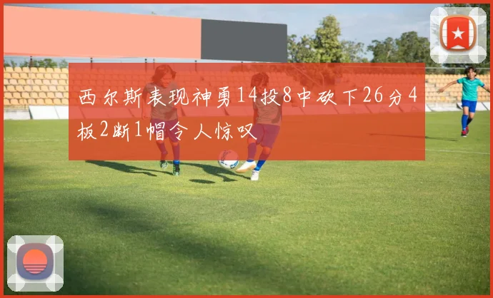 西尔斯表现神勇14投8中砍下26分4板2断1帽令人惊叹