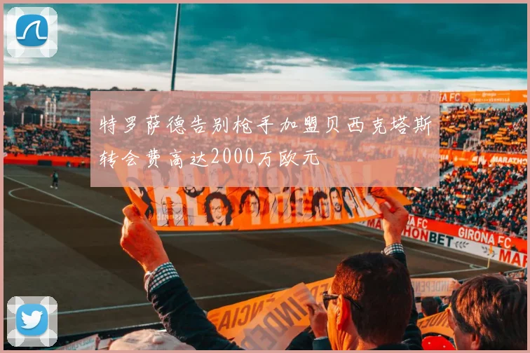 特罗萨德告别枪手加盟贝西克塔斯转会费高达2000万欧元