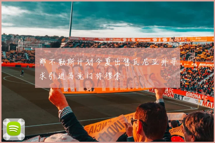 那不勒斯计划今夏出售瓦尼亚并寻求引进马竞门将穆索