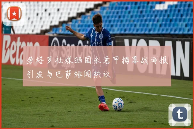 劳塔罗社媒晒国米意甲揭幕战海报引发与巴萨绯闻热议
