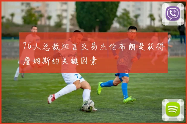 76人总裁坦言交易杰伦布朗是获得詹姆斯的关键因素