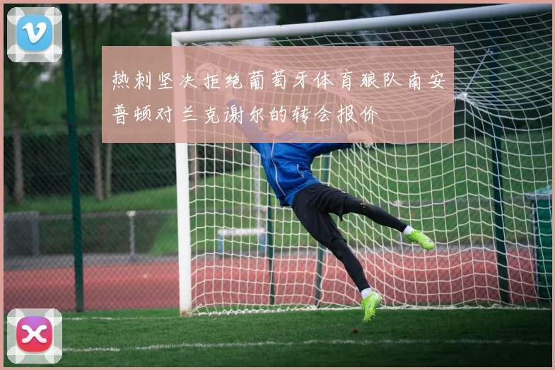 热刺坚决拒绝葡萄牙体育狼队南安普顿对兰克谢尔的转会报价