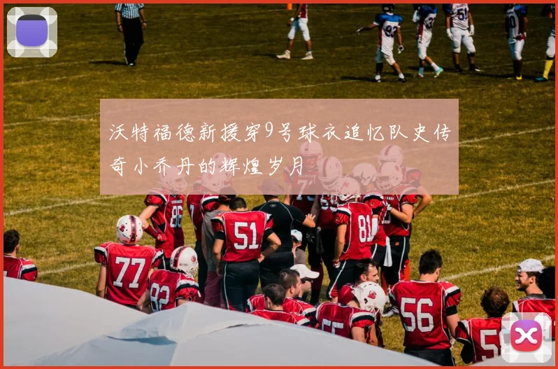 沃特福德新援穿9号球衣追忆队史传奇小乔丹的辉煌岁月
