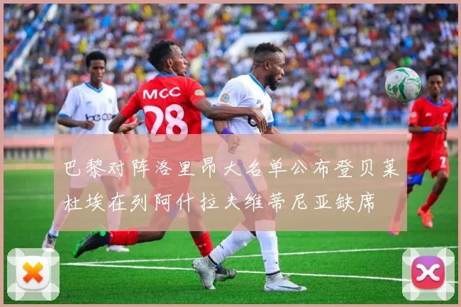 巴黎对阵洛里昂大名单公布登贝莱杜埃在列阿什拉夫维蒂尼亚缺席