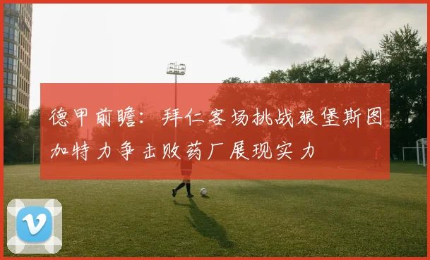 德甲前瞻：拜仁客场挑战狼堡斯图加特力争击败药厂展现实力