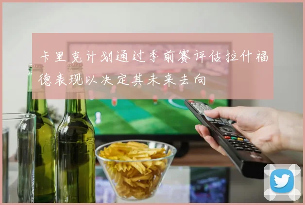 卡里克计划通过季前赛评估拉什福德表现以决定其未来去向