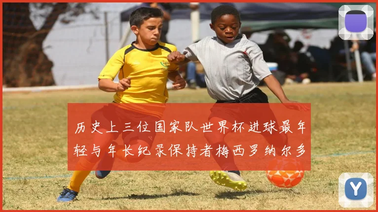 历史上三位国家队世界杯进球最年轻与年长纪录保持者梅西罗纳尔多劳德鲁普