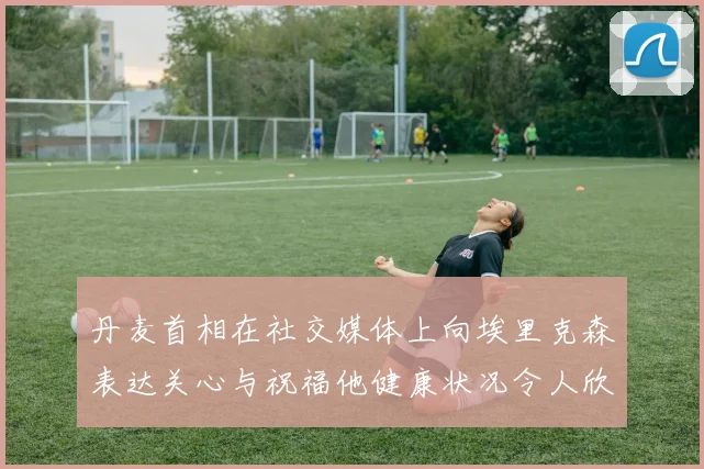 丹麦首相在社交媒体上向埃里克森表达关心与祝福他健康状况令人欣慰