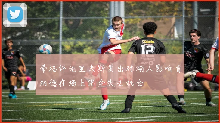 蒂格评论里夫斯复出对湖人影响肯纳德在场上完全失去机会