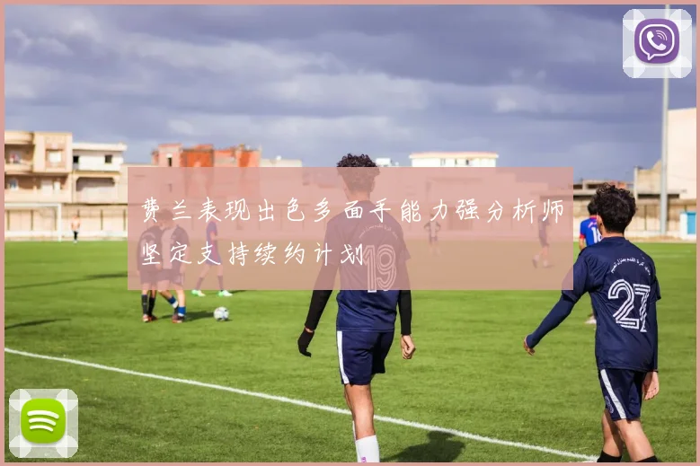 费兰表现出色多面手能力强分析师坚定支持续约计划