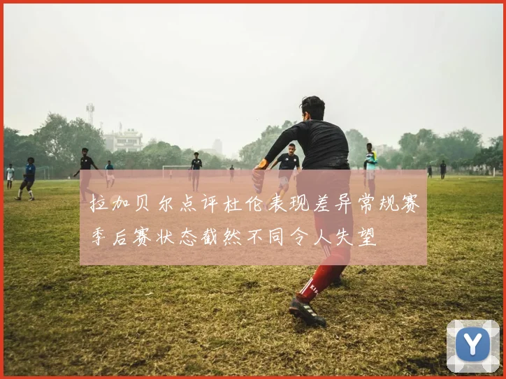 拉加贝尔点评杜伦表现差异常规赛季后赛状态截然不同令人失望