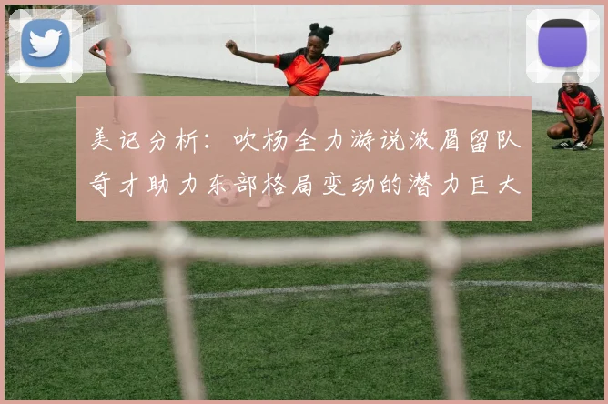 美记分析：吹杨全力游说浓眉留队奇才助力东部格局变动的潜力巨大