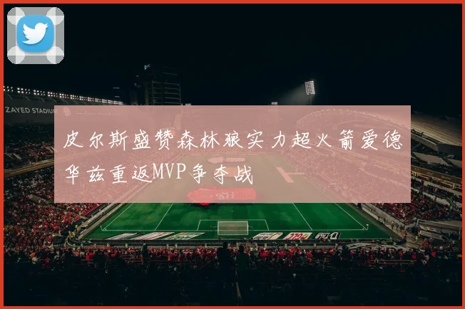皮尔斯盛赞森林狼实力超火箭爱德华兹重返MVP争夺战