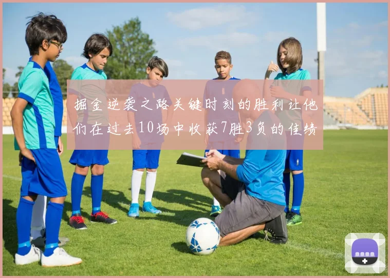 掘金逆袭之路关键时刻的胜利让他们在过去10场中收获7胜3负的佳绩