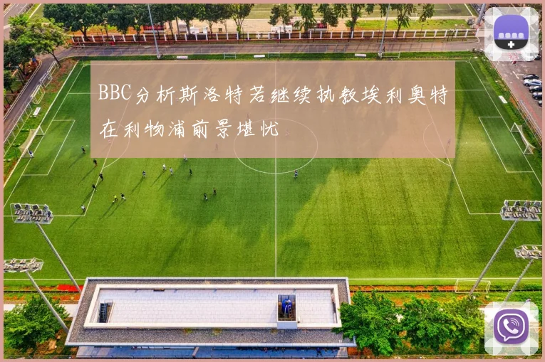 BBC分析斯洛特若继续执教埃利奥特在利物浦前景堪忧