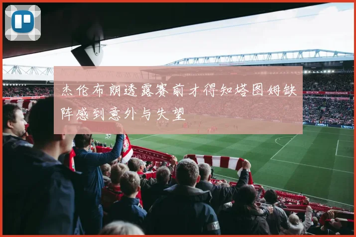 杰伦布朗透露赛前才得知塔图姆缺阵感到意外与失望