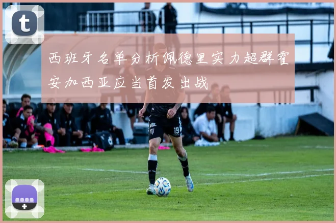 西班牙名单分析佩德里实力超群霍安加西亚应当首发出战
