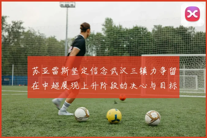 苏亚雷斯坚定信念武汉三镇力争留在中超展现上升阶段的决心与目标