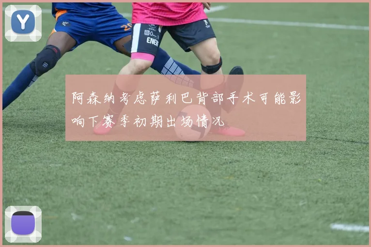 阿森纳考虑萨利巴背部手术可能影响下赛季初期出场情况