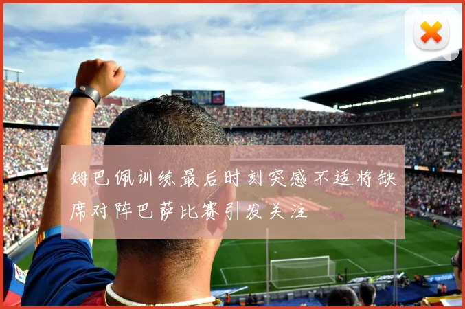 姆巴佩训练最后时刻突感不适将缺席对阵巴萨比赛引发关注