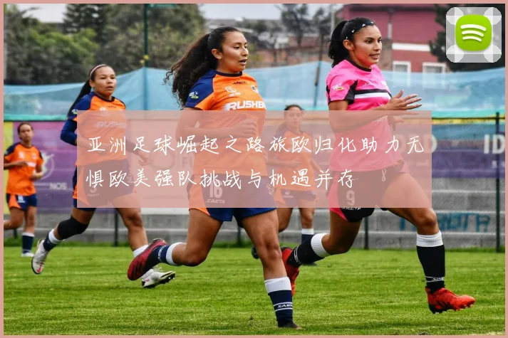 亚洲足球崛起之路旅欧归化助力无惧欧美强队挑战与机遇并存