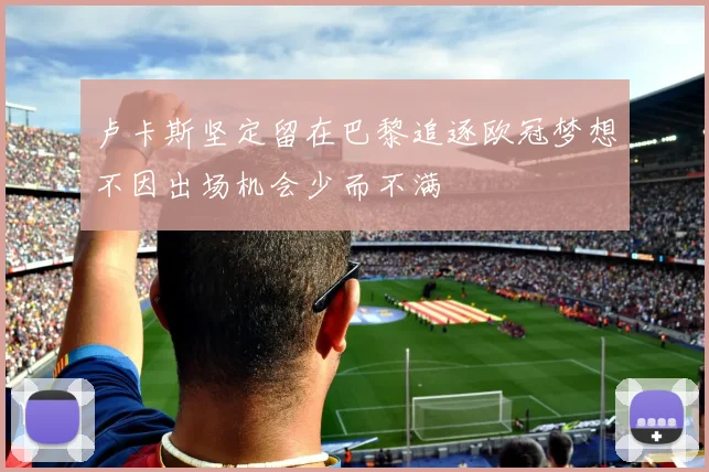 卢卡斯坚定留在巴黎追逐欧冠梦想不因出场机会少而不满