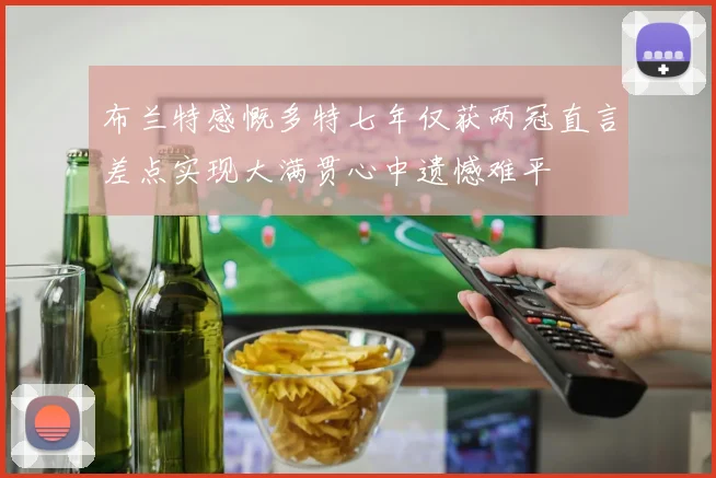 布兰特感慨多特七年仅获两冠直言差点实现大满贯心中遗憾难平