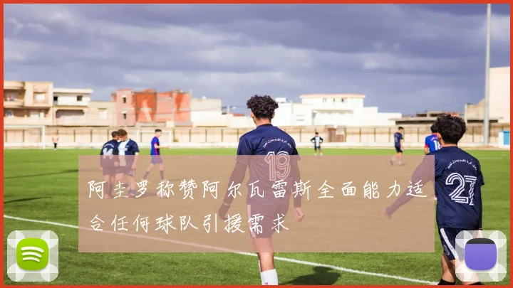 阿圭罗称赞阿尔瓦雷斯全面能力适合任何球队引援需求