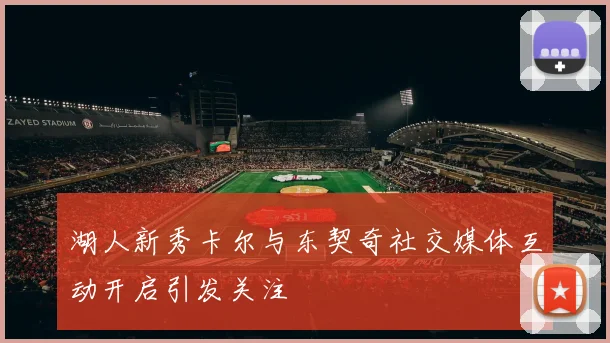 湖人新秀卡尔与东契奇社交媒体互动开启引发关注