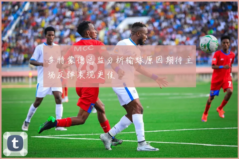 多特蒙德总监分析输球原因期待主场反弹表现更佳