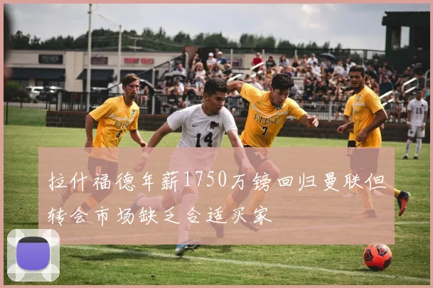 拉什福德年薪1750万镑回归曼联但转会市场缺乏合适买家