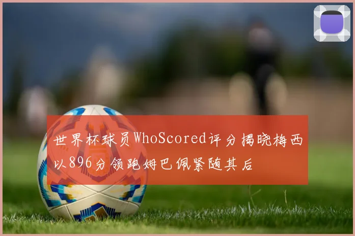 世界杯球员WhoScored评分揭晓梅西以896分领跑姆巴佩紧随其后