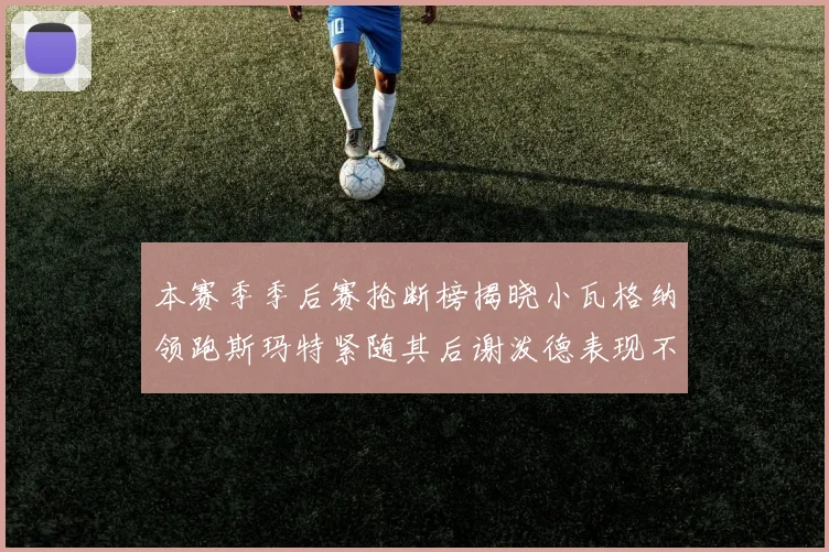 本赛季季后赛抢断榜揭晓小瓦格纳领跑斯玛特紧随其后谢泼德表现不俗