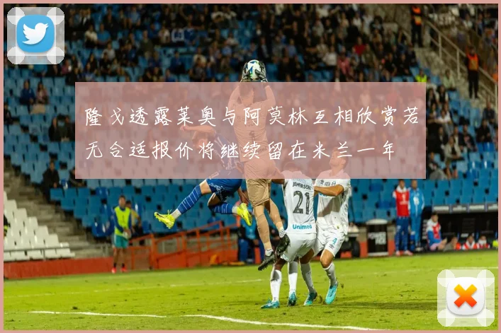 隆戈透露莱奥与阿莫林互相欣赏若无合适报价将继续留在米兰一年