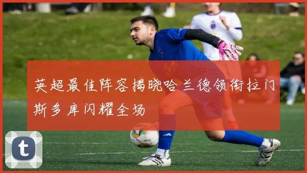 英超最佳阵容揭晓哈兰德领衔拉门斯多库闪耀全场