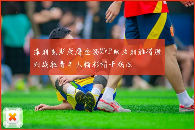 菲利克斯荣膺全场MVP助力利雅得胜利战胜青年人精彩帽子戏法