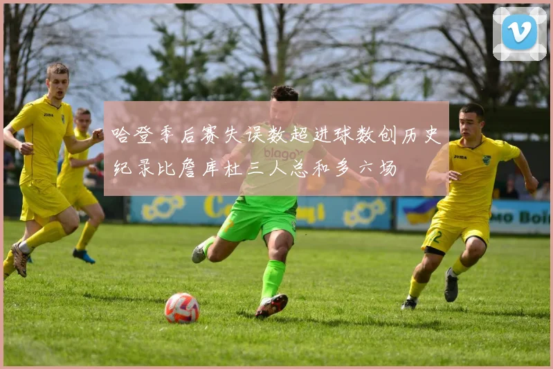 哈登季后赛失误数超进球数创历史纪录比詹库杜三人总和多六场