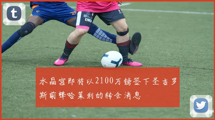 水晶宫即将以2100万镑签下圣吉罗斯前锋哈莱利的转会消息
