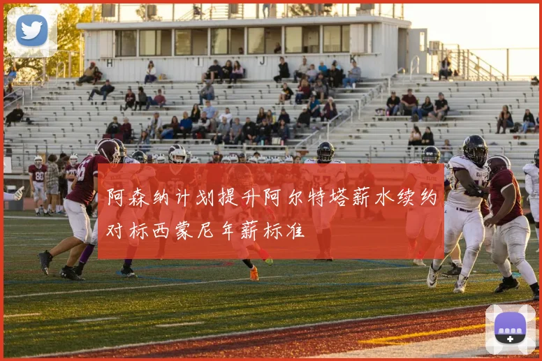 阿森纳计划提升阿尔特塔薪水续约对标西蒙尼年薪标准